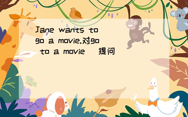 Jane wants to go a movie.对go to a movie （提问）