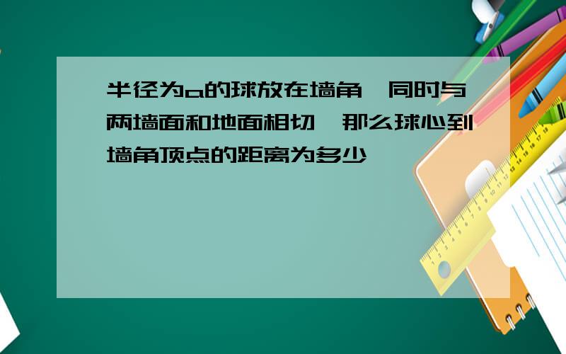 半径为a的球放在墙角,同时与两墙面和地面相切,那么球心到墙角顶点的距离为多少