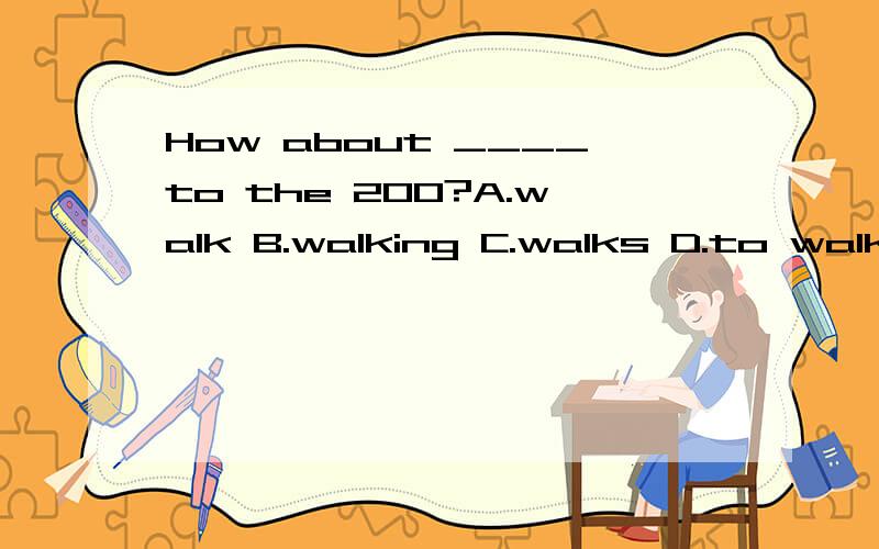 How about ____to the 200?A.walk B.walking C.walks D.to walk大哥大姐帮帮忙,我要马上知道