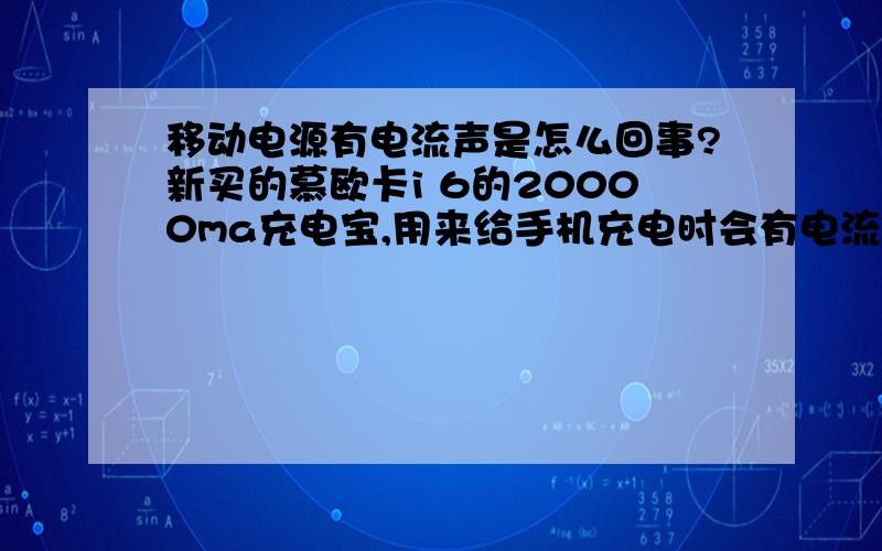 移动电源有电流声是怎么回事?新买的慕欧卡i 6的20000ma充电宝,用来给手机充电时会有电流声,但是给移动电源充电的时候没有电流声.电流声是吱吱声,要靠近耳朵才能听见,有时候有点大.想问