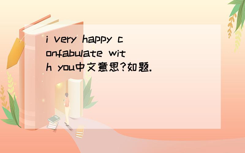 i very happy confabulate with you中文意思?如题.