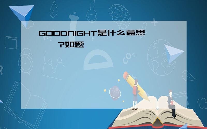 GOODNIGHT是什么意思``?如题