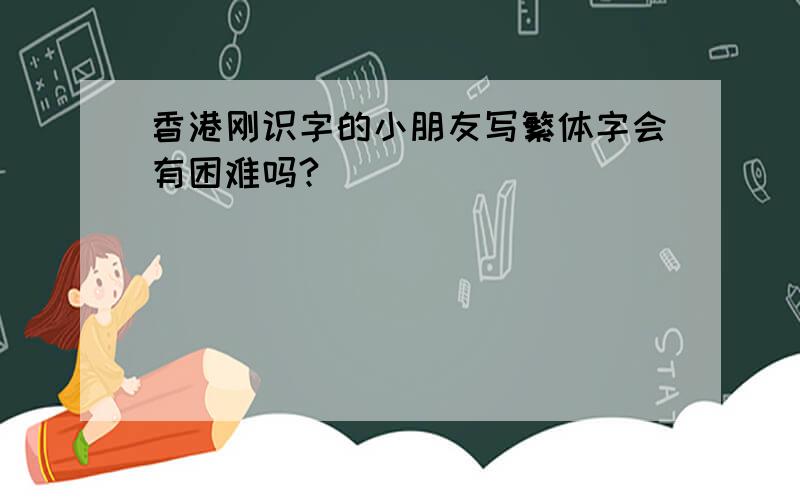 香港刚识字的小朋友写繁体字会有困难吗?