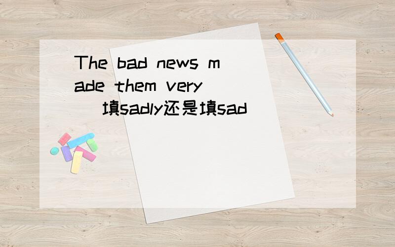 The bad news made them very（ ）填sadly还是填sad