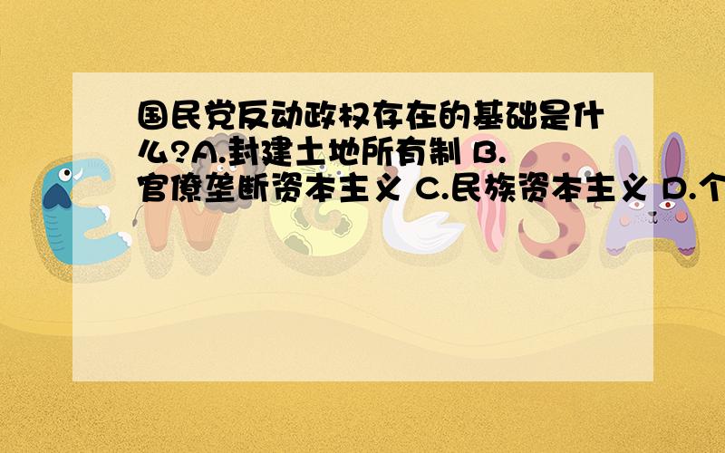 国民党反动政权存在的基础是什么?A.封建土地所有制 B.官僚垄断资本主义 C.民族资本主义 D.个体经济