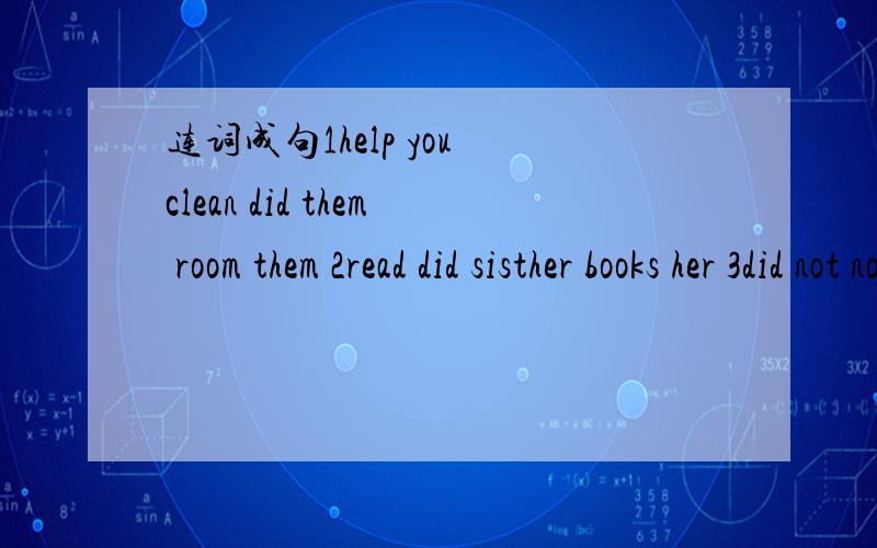 连词成句1help you clean did them room them 2read did sisther books her 3did not no I