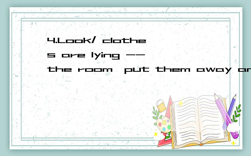 4.Look/ clothes are lying --the room,put them away and make the room clean.A.around B.here C.insi