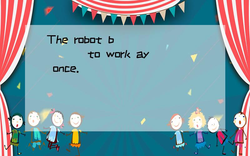 The robot b______ to work ay once.