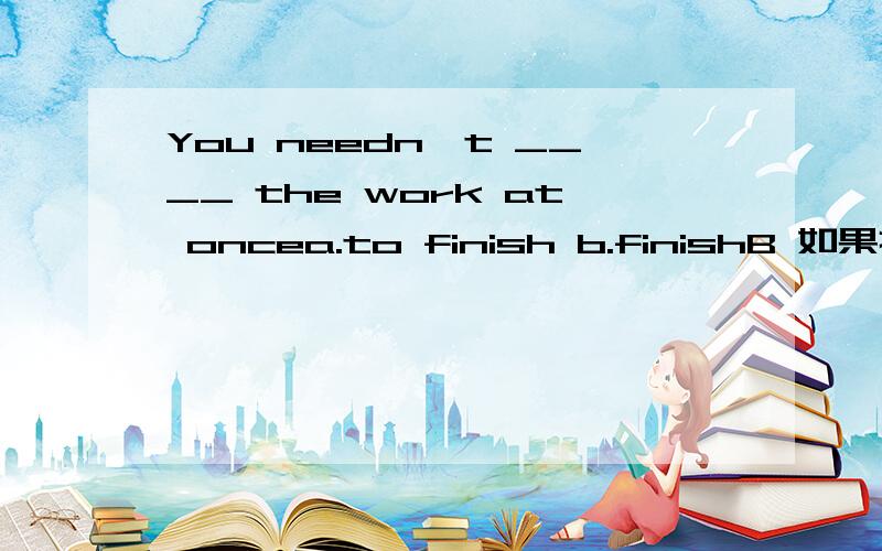 You needn't ____ the work at oncea.to finish b.finishB 如果把need看做实意动词的话A不也正确吗