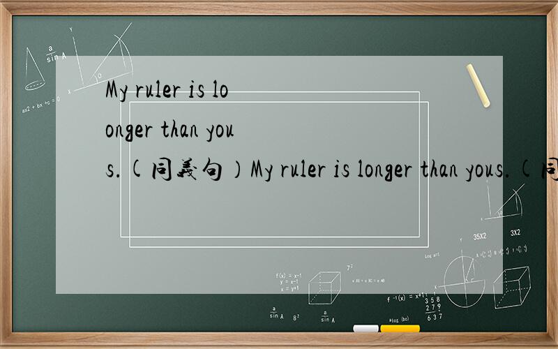 My ruler is loonger than yous.(同义句）My ruler is longer than yous.(同义句）