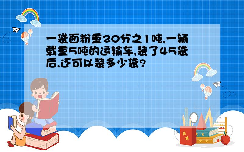 一袋面粉重20分之1吨,一辆载重5吨的运输车,装了45袋后,还可以装多少袋?