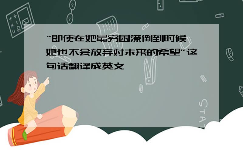 “即使在她最穷困潦倒到时候,她也不会放弃对未来的希望”这句话翻译成英文,