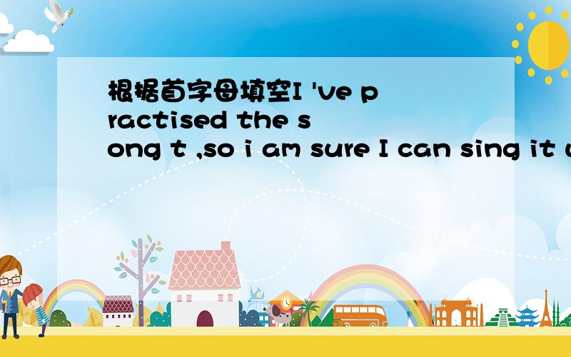 根据首字母填空I 've practised the song t ,so i am sure I can sing it well.we all go to the evening e him.the teacher asked me to keep a d every night