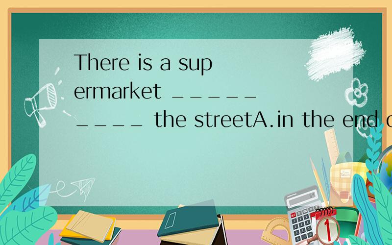 There is a supermarket _________ the streetA.in the end of B.at the end of C.by the end of为什么选B而不选其他两项,他们有什么区别么?