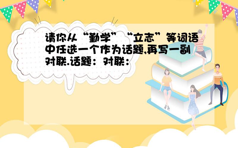 请你从“勤学”“立志”等词语中任选一个作为话题,再写一副对联.话题：对联：