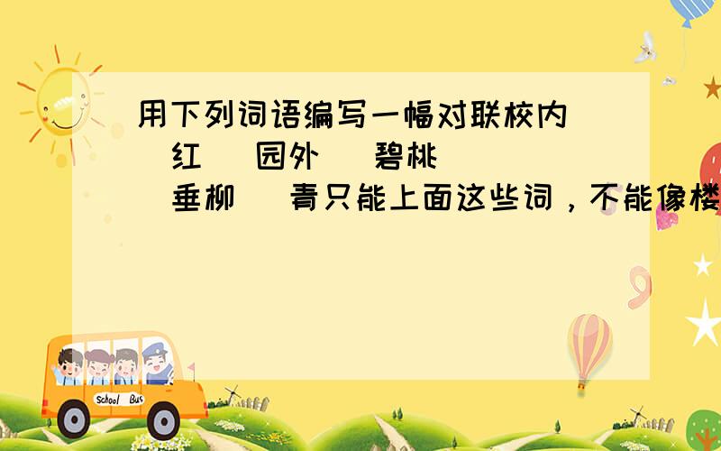 用下列词语编写一幅对联校内   红   园外   碧桃   垂柳   青只能上面这些词，不能像楼一那样用了其他的词语，谢谢