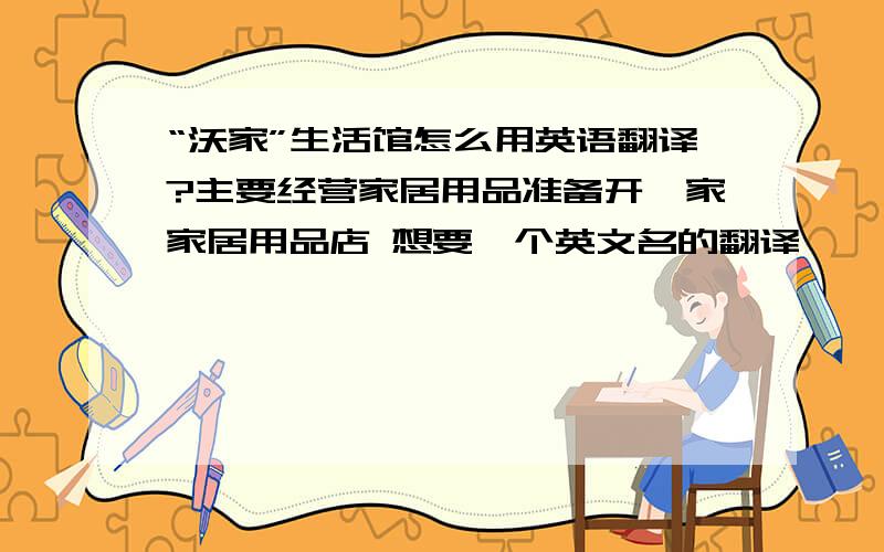 “沃家”生活馆怎么用英语翻译?主要经营家居用品准备开一家家居用品店 想要一个英文名的翻译