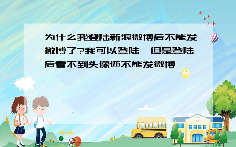 为什么我登陆新浪微博后不能发微博了?我可以登陆,但是登陆后看不到头像还不能发微博