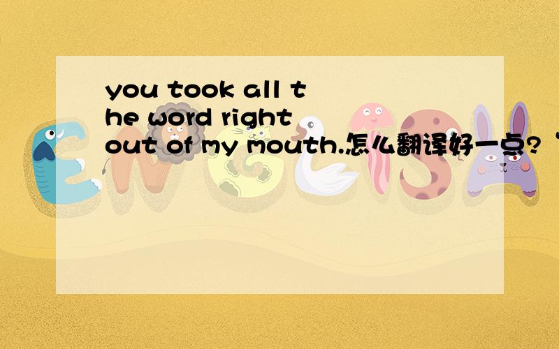 you took all the word right out of my mouth.怎么翻译好一点?“你和我想到一块去了”可以么?