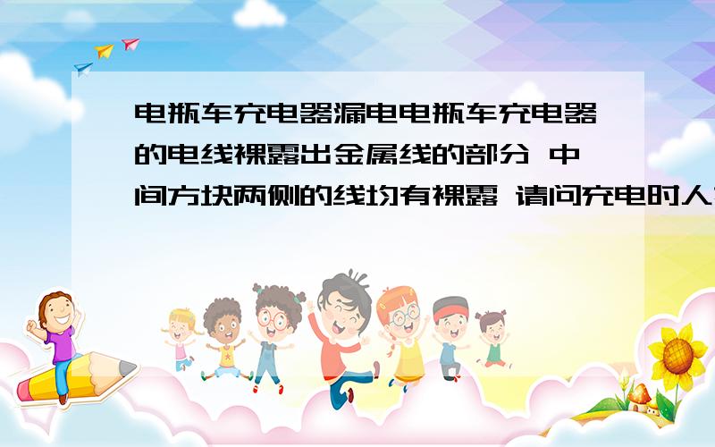 电瓶车充电器漏电电瓶车充电器的电线裸露出金属线的部分 中间方块两侧的线均有裸露 请问充电时人若触及裸露金属部分会导致触电吗