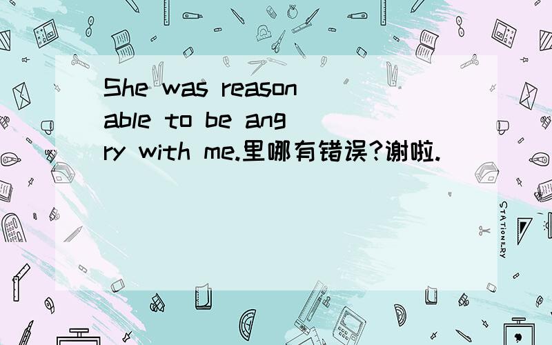 She was reasonable to be angry with me.里哪有错误?谢啦.