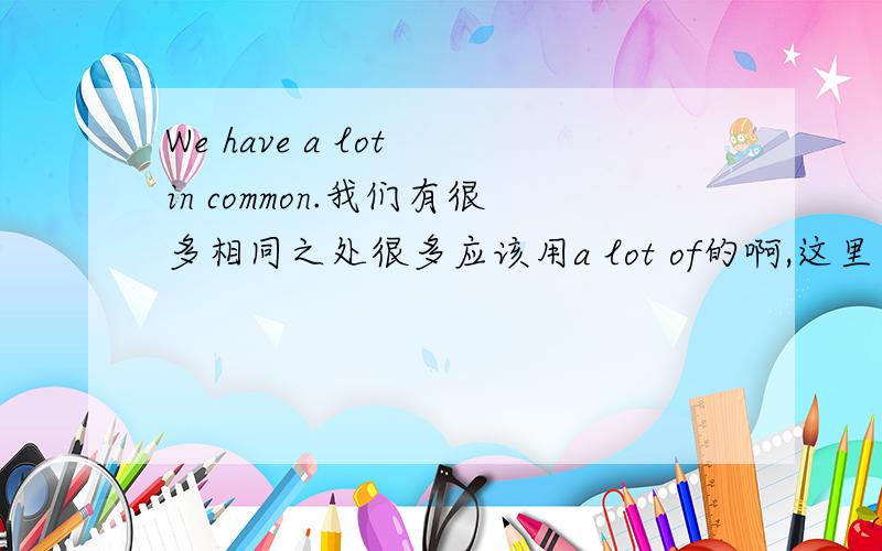 We have a lot in common.我们有很多相同之处很多应该用a lot of的啊,这里为什么用in啊?