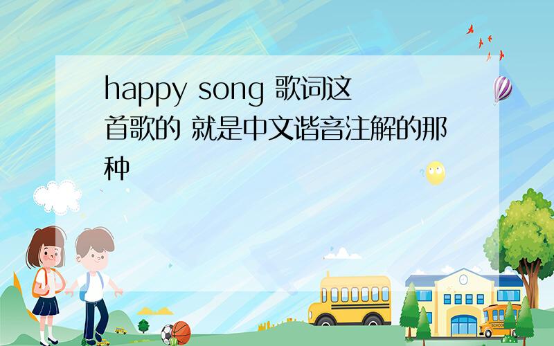 happy song 歌词这首歌的 就是中文谐音注解的那种