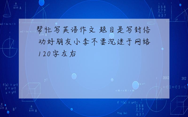 帮忙写英语作文 题目是写封信 劝好朋友小李不要沉迷于网络 120字左右