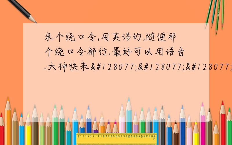 来个绕口令,用英语的,随便那个绕口令都行.最好可以用语音.大神快来👍👍👍