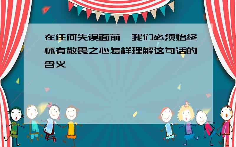 在任何失误面前,我们必须始终怀有敬畏之心怎样理解这句话的含义