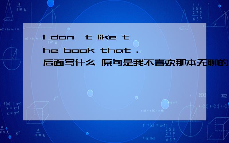 I don't like the book that .后面写什么 原句是我不喜欢那本无聊的书 后面应该是定语从句