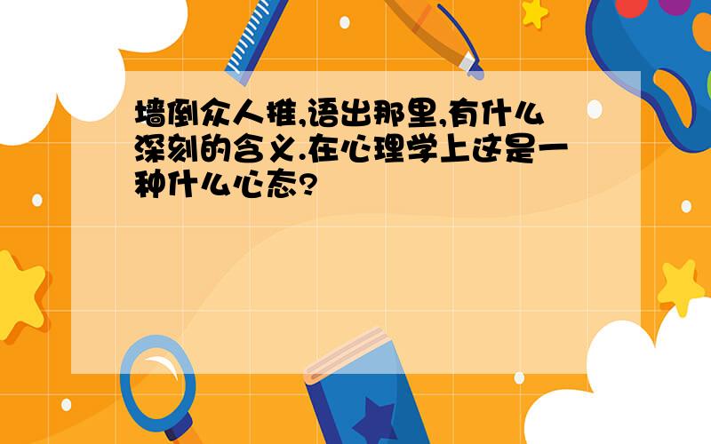 墙倒众人推,语出那里,有什么深刻的含义.在心理学上这是一种什么心态?