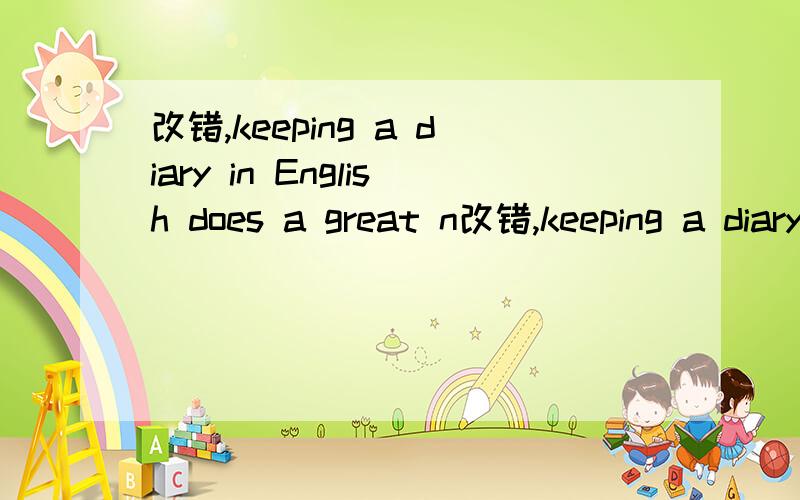 改错,keeping a diary in English does a great n改错,keeping a diary in English does a great number of good to English study.Keeping a diary can help yourself review all the English konwledge you have learn.For example,you must konw the correct spe