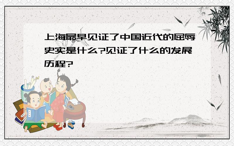 上海最早见证了中国近代的屈辱史实是什么?见证了什么的发展历程?