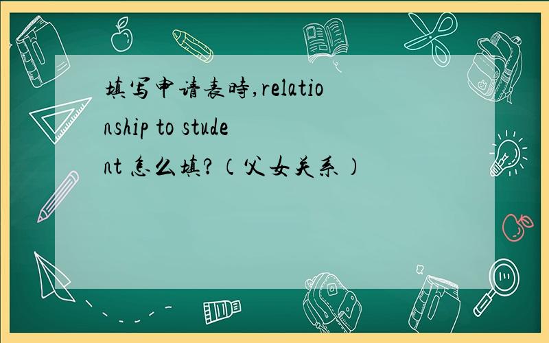 填写申请表时,relationship to student 怎么填?（父女关系）