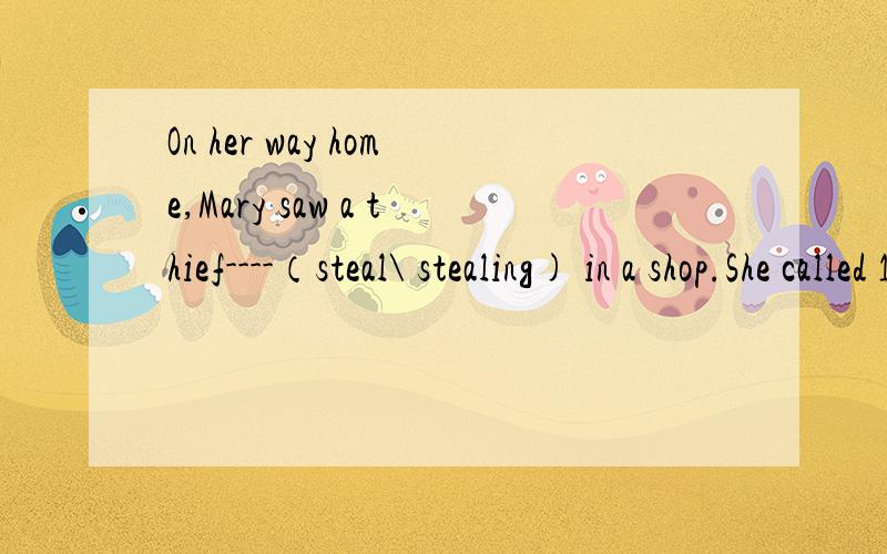 On her way home,Mary saw a thief----（steal\ stealing) in a shop.She called 110 at once.