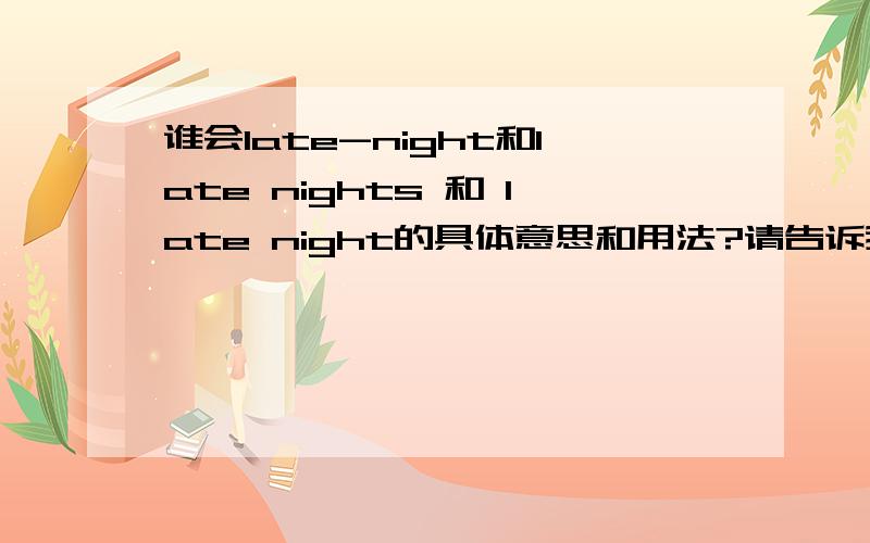 谁会late-night和late nights 和 late night的具体意思和用法?请告诉我,谢谢!最好有他们的区别和具体含义!谢谢各位大虾了啊!