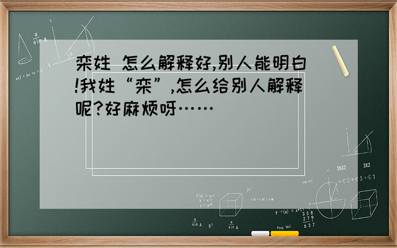 栾姓 怎么解释好,别人能明白!我姓“栾”,怎么给别人解释呢?好麻烦呀……