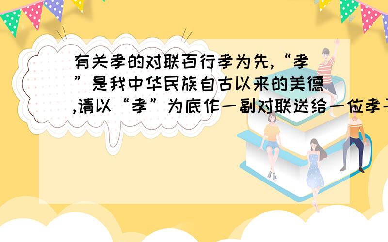 有关孝的对联百行孝为先,“孝”是我中华民族自古以来的美德,请以“孝”为底作一副对联送给一位孝子.要求自创!