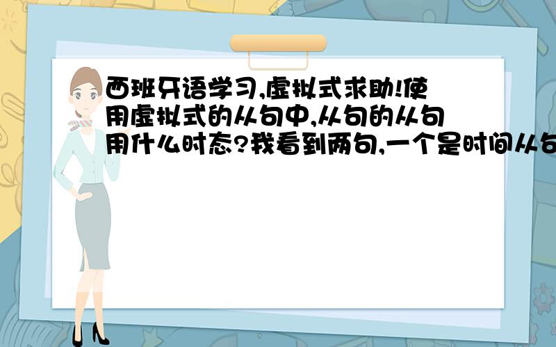 西班牙语学习,虚拟式求助!使用虚拟式的从句中,从句的从句用什么时态?我看到两句,一个是时间从句：Cuando vean que no llega el tren, regresaran a casa.vean是虚拟式,llega是陈述时现在式另一个句子：Qui