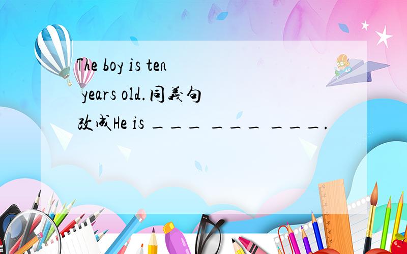 The boy is ten years old.同义句改成He is ___ ___ ___.