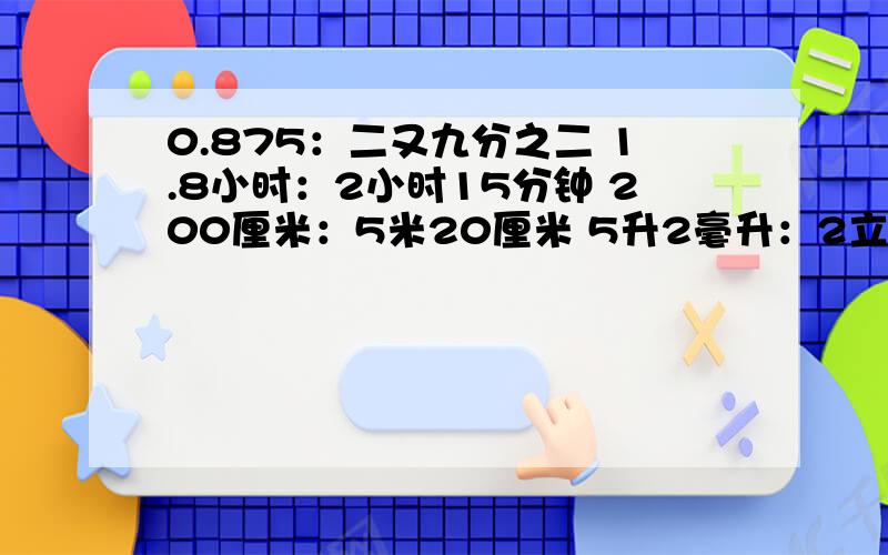 0.875：二又九分之二 1.8小时：2小时15分钟 200厘米：5米20厘米 5升2毫升：2立方分米化简比并求出比值