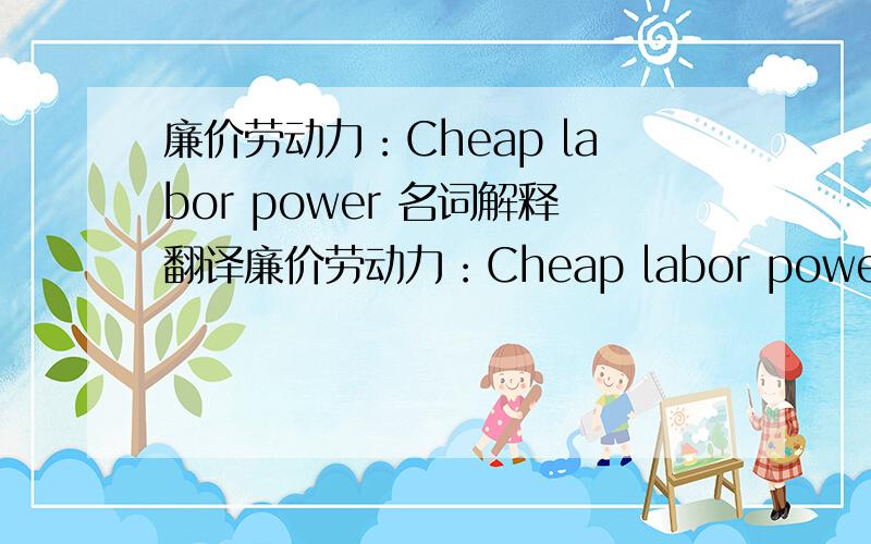 廉价劳动力：Cheap labor power 名词解释翻译廉价劳动力：Cheap labor power 工作时间相对较长,工资相对较低的具有劳动能力的人口.帮忙译成英语