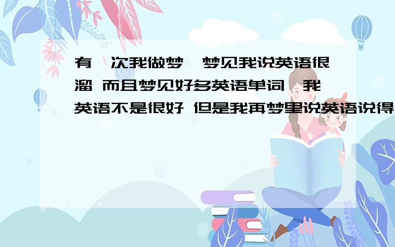 有一次我做梦,梦见我说英语很溜 而且梦见好多英语单词,我英语不是很好 但是我再梦里说英语说得很溜而且还有别人跟我说 我都能回答他们怎么回事?