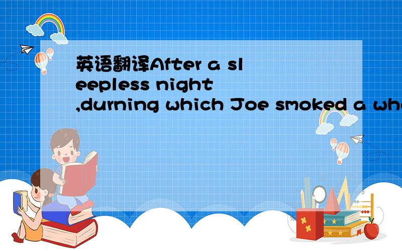 英语翻译After a sleepless night ,durning which Joe smoked a whole pack of cigarettes ,his eyes were bloodshot and his breath smelled of tobacco .