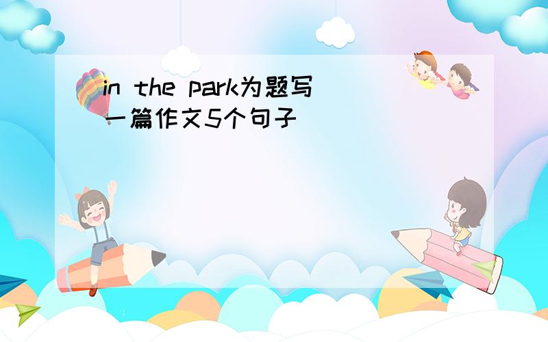 in the park为题写一篇作文5个句子