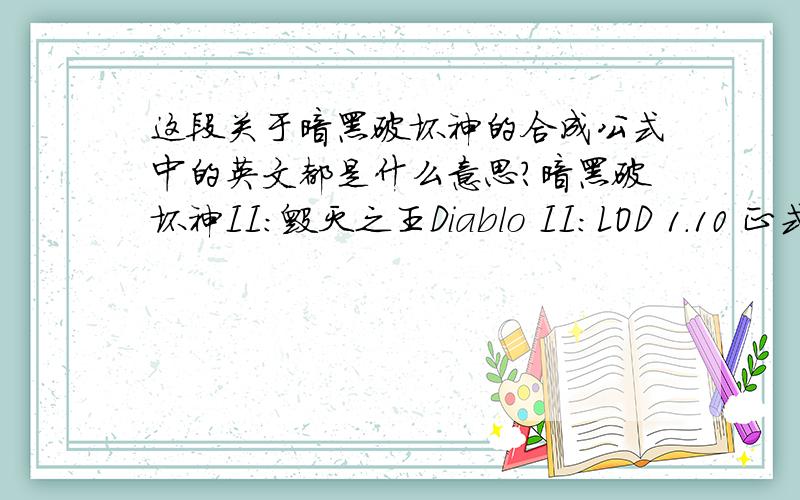 这段关于暗黑破坏神的合成公式中的英文都是什么意思?暗黑破坏神II：毁灭之王Diablo II:LOD 1.10 正式版单机测试用辅助工具补充合成公式一览by 2years2003.10.29新增的 cube 合成公式说明：1、任意