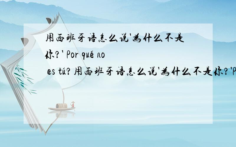 用西班牙语怎么说'为什么不是你?' Por qué no es tú?用西班牙语怎么说'为什么不是你?'Por qué no es tú?