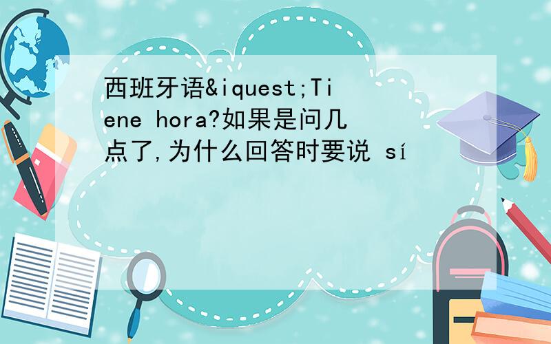 西班牙语¿Tiene hora?如果是问几点了,为什么回答时要说 sí