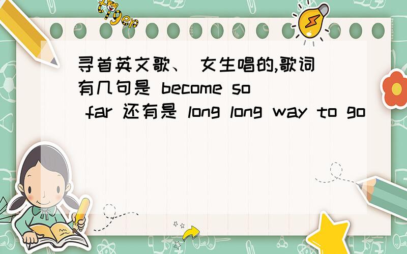 寻首英文歌、 女生唱的,歌词有几句是 become so far 还有是 long long way to go